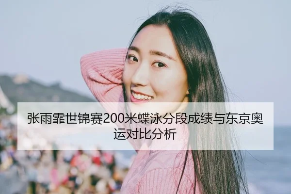 张雨霏世锦赛200米蝶泳分段成绩与东京奥运对比分析