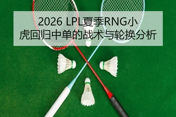 2026 LPL夏季RNG小虎回归中单的战术与轮换分析