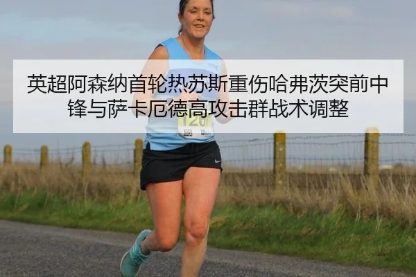 英超阿森纳首轮热苏斯重伤哈弗茨突前中锋与萨卡厄德高攻击群战术调整