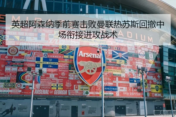 英超阿森纳季前赛击败曼联热苏斯回撤中场衔接进攻战术