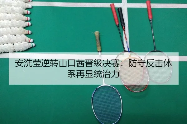 安洗莹逆转山口茜晋级决赛：防守反击体系再显统治力